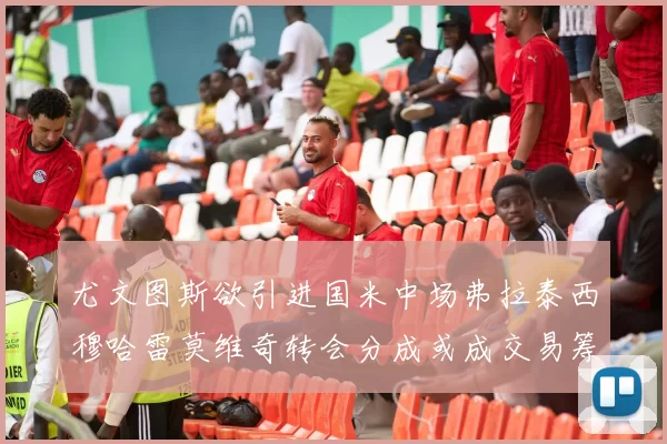 尤文图斯欲引进国米中场弗拉泰西穆哈雷莫维奇转会分成或成交易筹码