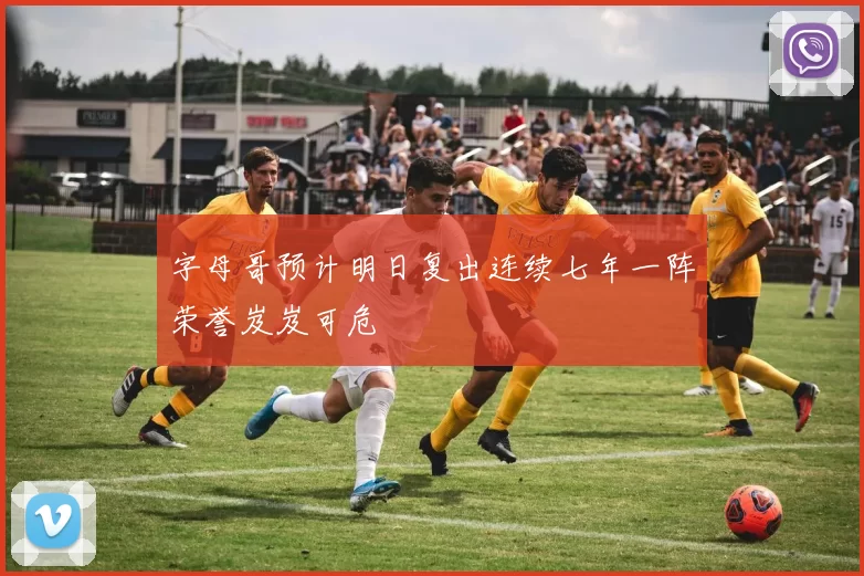 字母哥预计明日复出连续七年一阵荣誉岌岌可危