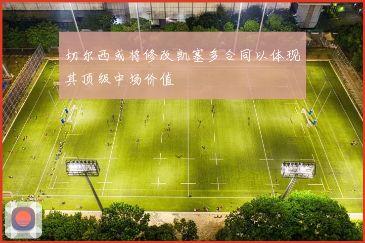 切尔西或将修改凯塞多合同以体现其顶级中场价值