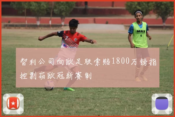 智利公司向欧足联索赔1800万镑指控剽窃欧冠新赛制