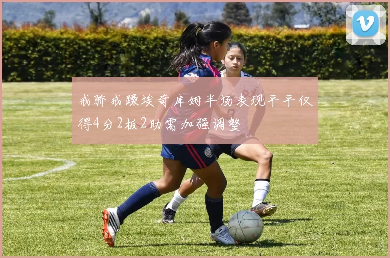 戒骄戒躁埃奇库姆半场表现平平仅得4分2板2助需加强调整