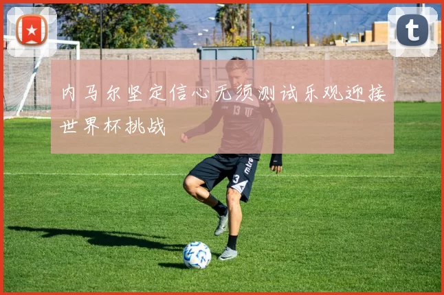 内马尔坚定信心无须测试乐观迎接世界杯挑战