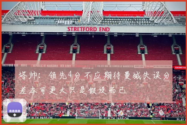 塔帅：领先4分不应期待曼城失误分差本可更大只是假设而已