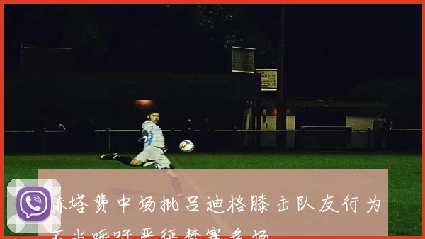 赫塔费中场批吕迪格膝击队友行为不当呼吁严惩禁赛多场