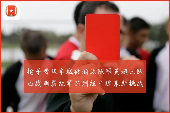 枪手晋级车城被淘汰欧冠英超三队已战明晨红军热刺纽卡迎来新挑战