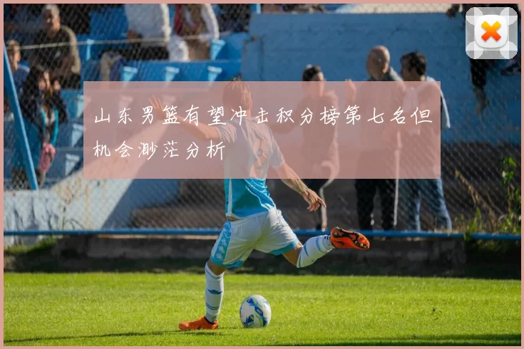 山东男篮有望冲击积分榜第七名但机会渺茫分析