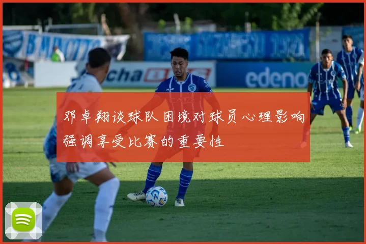 邓卓翔谈球队困境对球员心理影响强调享受比赛的重要性