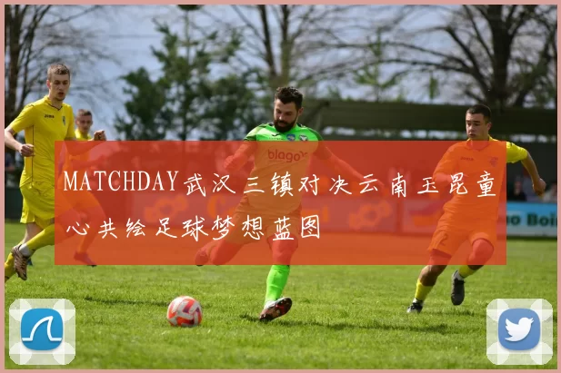 MATCHDAY武汉三镇对决云南玉昆童心共绘足球梦想蓝图