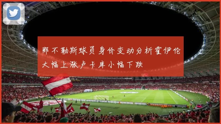 那不勒斯球员身价变动分析霍伊伦大幅上涨卢卡库小幅下跌