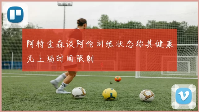 阿特金森谈阿伦训练状态称其健康无上场时间限制