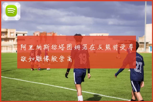 阿里纳斯称塔图姆若在灰熊将受尊敬如雕像般崇高