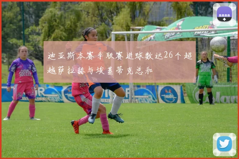 迪亚斯本赛季联赛进球数达26个超越萨拉赫与埃基蒂克总和