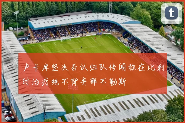 卢卡库坚决否认归队传闻称在比利时治疗绝不背弃那不勒斯