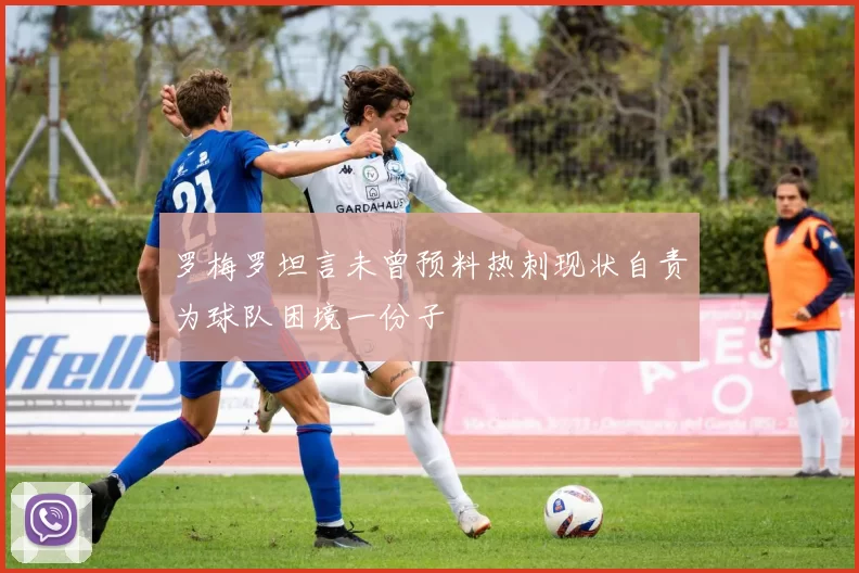 罗梅罗坦言未曾预料热刺现状自责为球队困境一份子