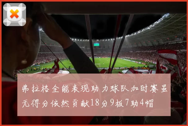 弗拉格全能表现助力球队加时赛虽无得分依然贡献18分9板7助4帽