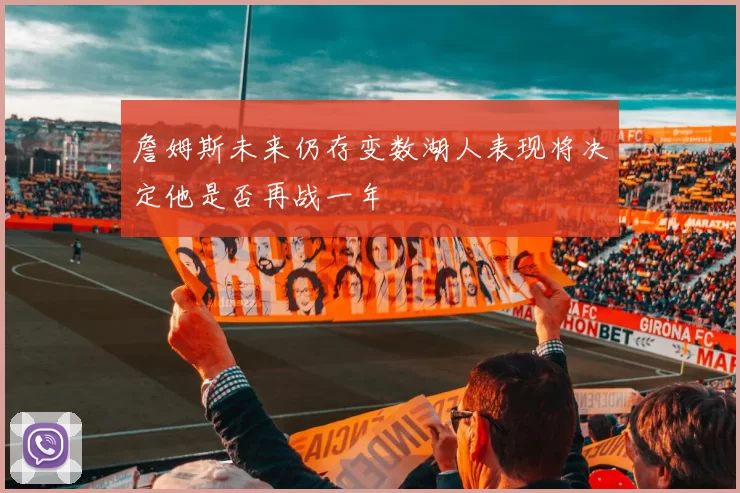 詹姆斯未来仍存变数湖人表现将决定他是否再战一年