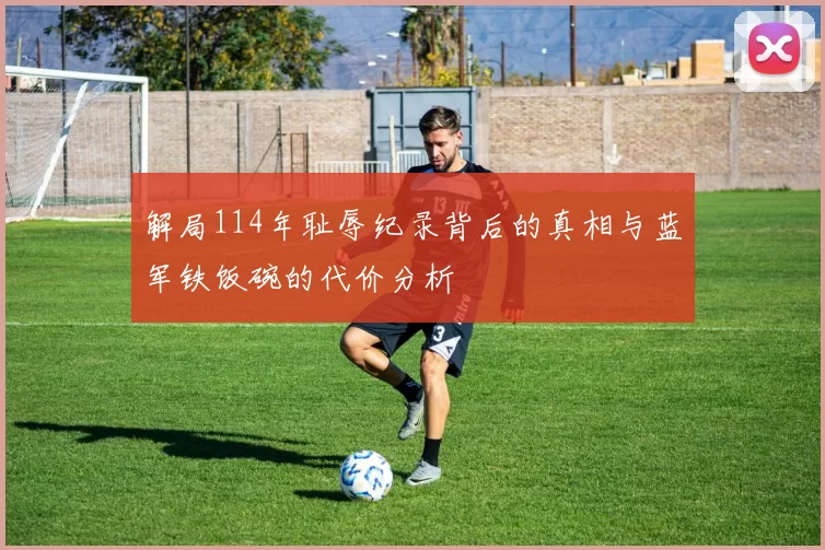 解局114年耻辱纪录背后的真相与蓝军铁饭碗的代价分析