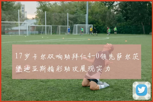17岁卡尔双响助拜仁4-0领先萨尔茨堡迪亚斯精彩助攻展现实力