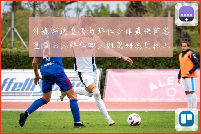 外媒评选皇马与拜仁合体最强阵容皇马七人拜仁四人凯恩姆总贝林入选