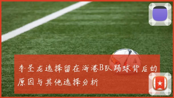 李圣龙选择留在海港B队踢球背后的原因与其他选择分析