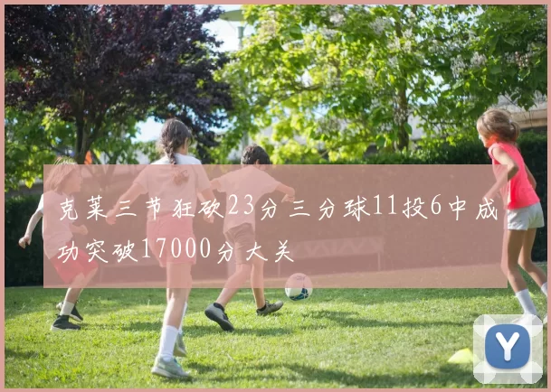 克莱三节狂砍23分三分球11投6中成功突破17000分大关