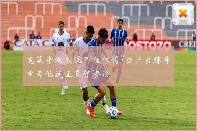 克莱半场表现不佳仅得7分三分球命中率低迷正负值惨淡