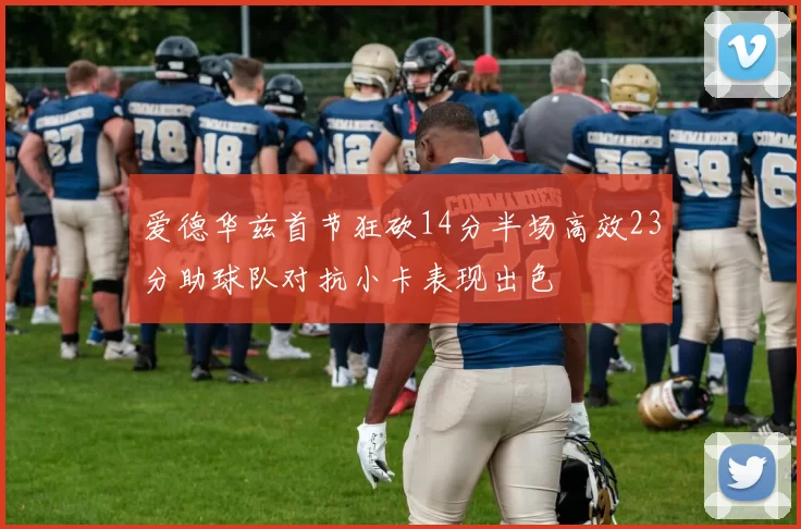 爱德华兹首节狂砍14分半场高效23分助球队对抗小卡表现出色