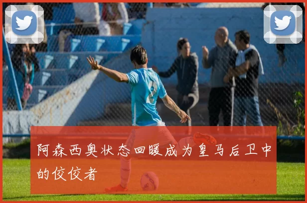 阿森西奥状态回暖成为皇马后卫中的佼佼者