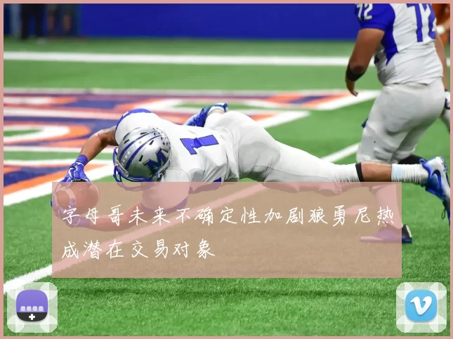 字母哥未来不确定性加剧狼勇尼热成潜在交易对象